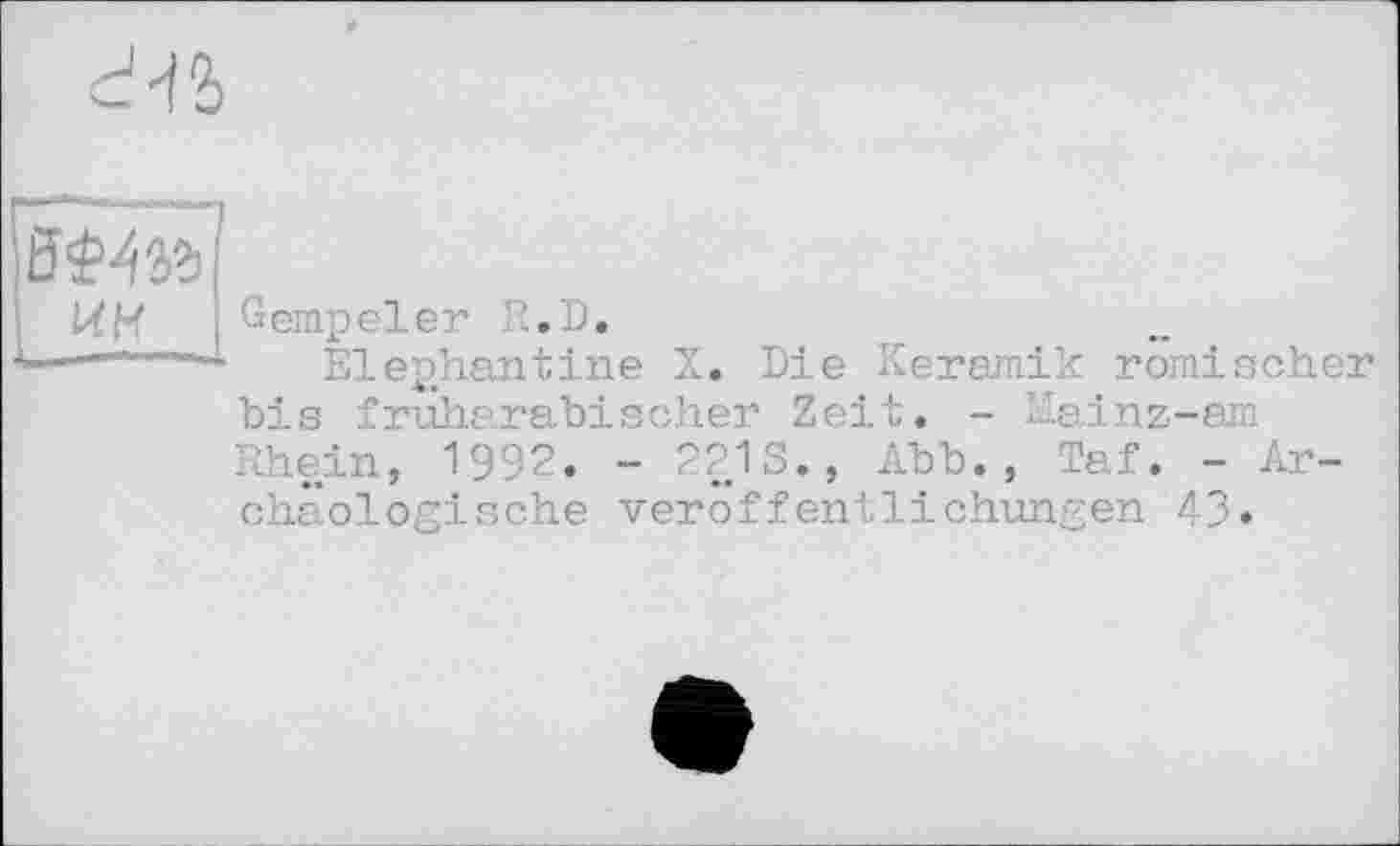 ﻿d12>
I WH
"“’-«•І.
Gempeler R.D.
Elephantine X. Die Keramik römischer bis fruharabischer Zeit. - Mainz-am Rhein, 1992. - 221S., Abb., Taf. - Archäologische Veröffentlichungen 43»